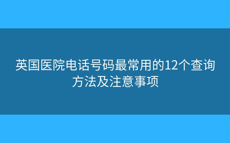 英国医院电话号码最常用的12个查询方法及注意事项