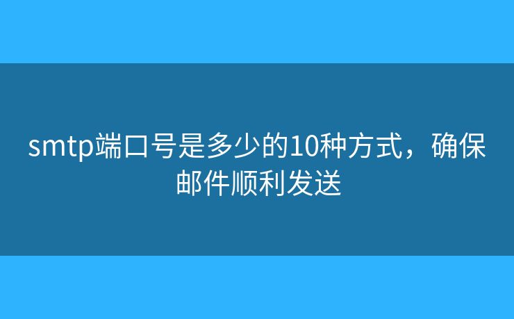 smtp端口号是多少的10种方式,确保邮件顺利发送 smtp端口号是多少的10种方式,确保邮件顺利发送