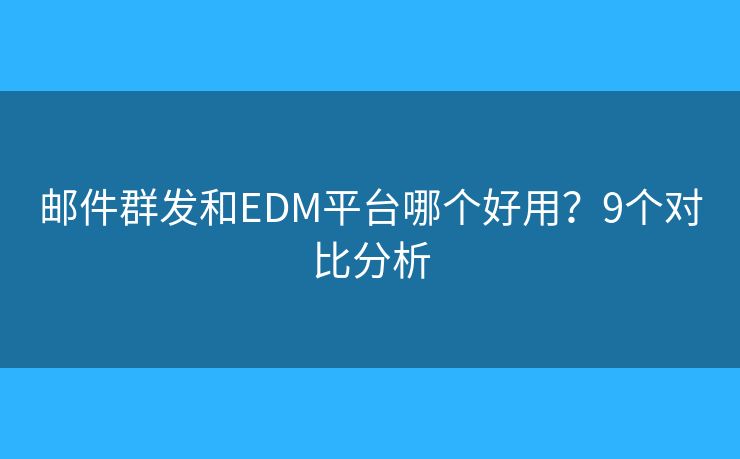 邮件群发和EDM平台哪个好用？9个对比分析
