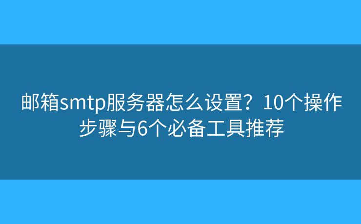 邮箱smtp服务器怎么设置？10个操作步骤与6个必备工具推荐