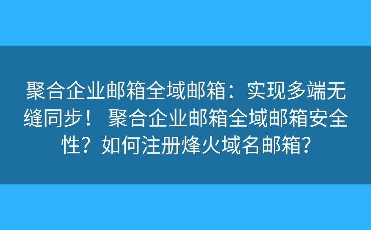 聚合企业邮箱全域邮箱：实现多端无缝同步！ 聚合企业邮箱全域邮箱安全性？如何注册烽火域名邮箱？