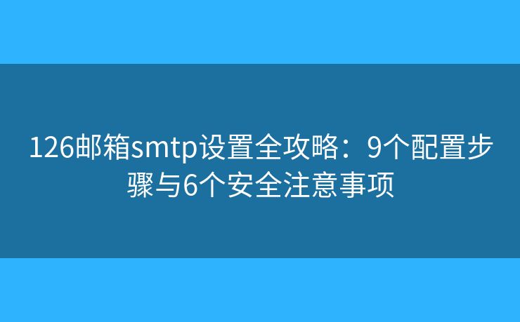 126邮箱smtp设置全攻略：9个配置步骤与6个安全注意事项