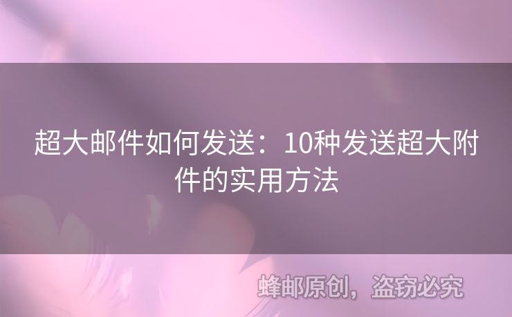 超大邮件如何发送：10种发送超大附件的实用方法