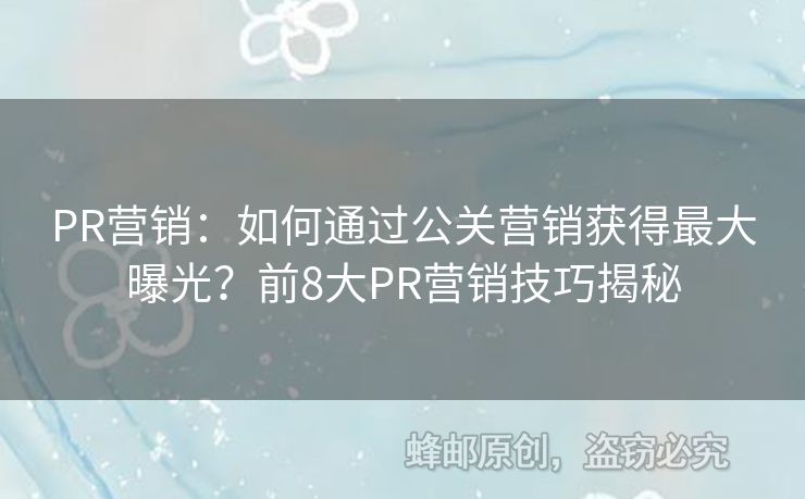 PR营销：如何通过公关营销获得最大曝光？前8大PR营销技巧揭秘