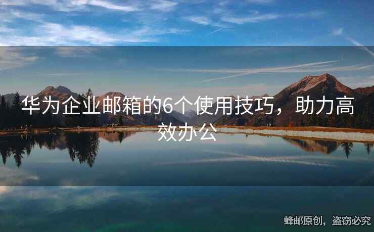 华为企业邮箱的6个使用技巧，助力高效办公