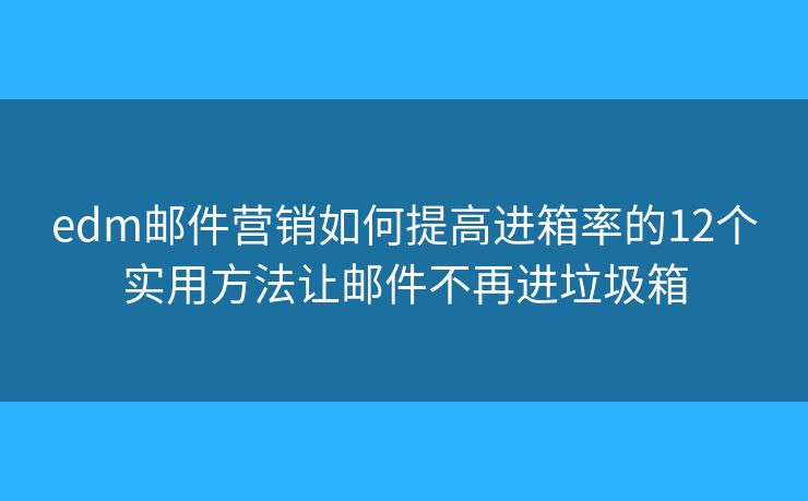 edm邮件营销如何提高进箱率的12个实用方法让邮件不再进垃圾箱