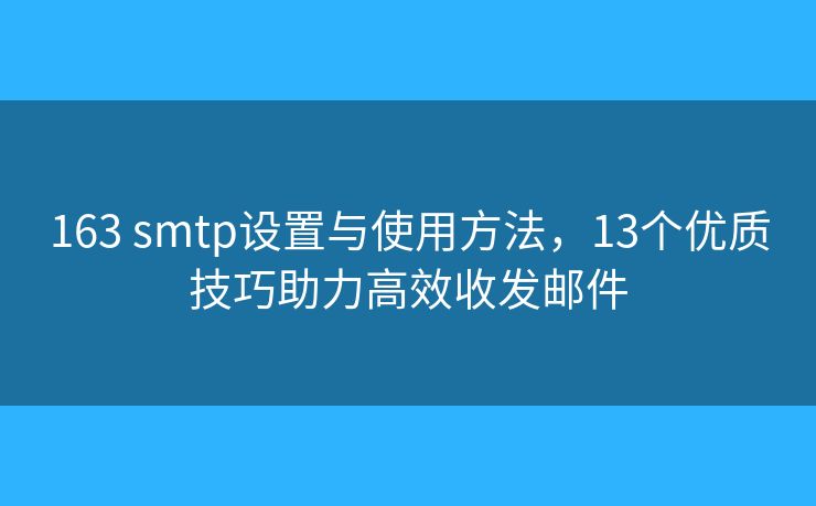163 smtp设置与使用方法，13个优质技巧助力高效收发邮件