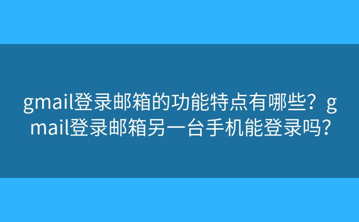 gmail登录邮箱的功能特点有哪些?gmail登录邮箱另一台手机能登录吗? gmail登录邮箱的功能特点有哪些?gmail登录邮箱另一台手机能登录吗?