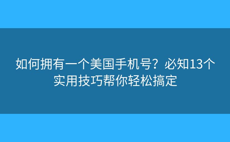 如何拥有一个美国手机号？必知13个实用技巧帮你轻松搞定