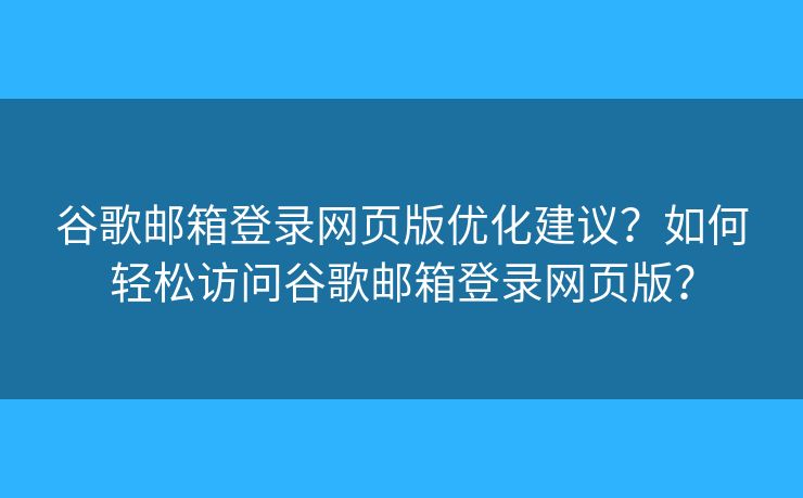 谷歌邮箱登录网页版优化建议？如何轻松访问谷歌邮箱登录网页版？