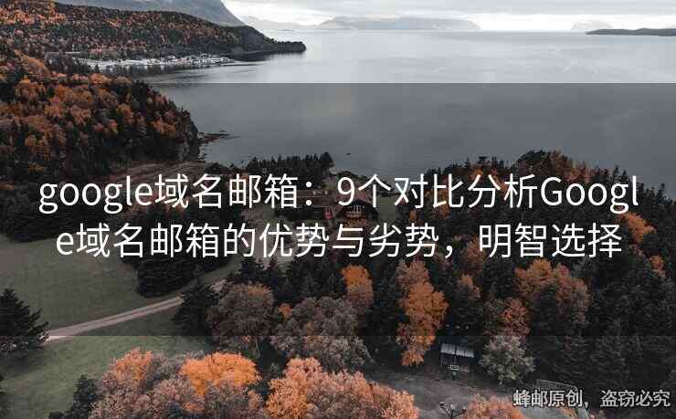 google域名邮箱：9个对比分析Google域名邮箱的优势与劣势，明智选择