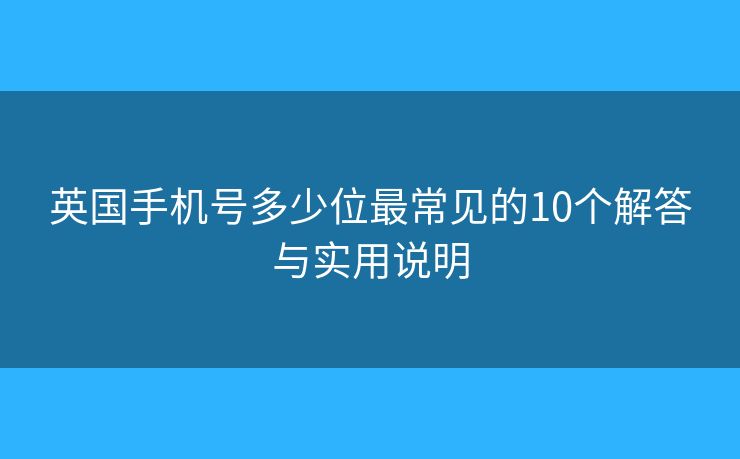 英国手机号多少位最常见的10个解答与实用说明
