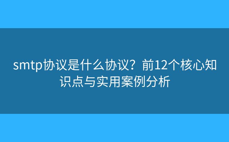 smtp协议是什么协议?前12个核心知识点与实用案例分析 smtp协议是什么协议?前12个核心知识点与实用案例分析