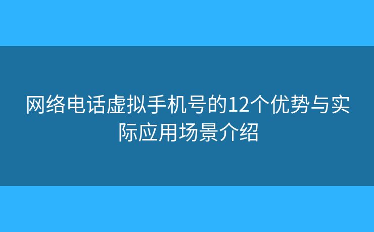 网络电话虚拟手机号的12个优势与实际应用场景介绍