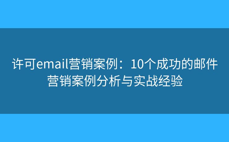 许可email营销案例：10个成功的邮件营销案例分析与实战经验