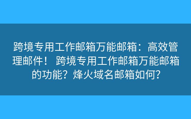 跨境专用工作邮箱万能邮箱：高效管理邮件！ 跨境专用工作邮箱万能邮箱的功能？烽火域名邮箱如何？