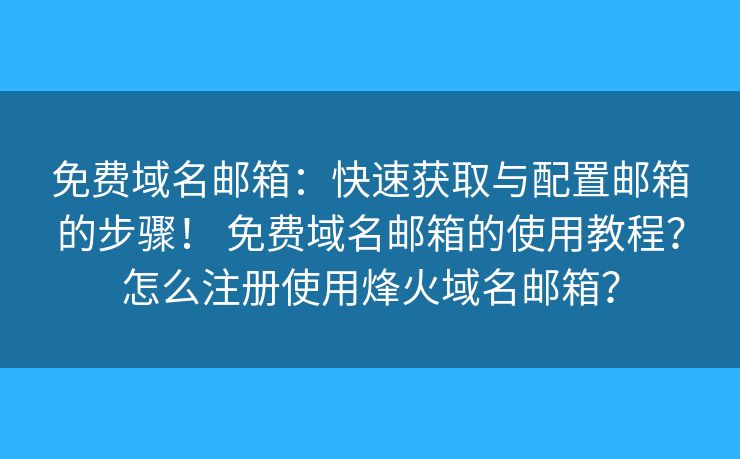 免费域名邮箱:快速获取与配置邮箱的步骤! 免费域名邮箱的使用教程?怎么注册使用烽火域名邮箱? 免费域名邮箱:快速获取与配置邮箱的步骤! 免费域名邮箱的使用教程?怎么注册使用烽火域名邮箱?