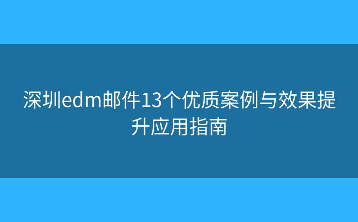深圳edm邮件13个优质案例与效果提升应用指南
