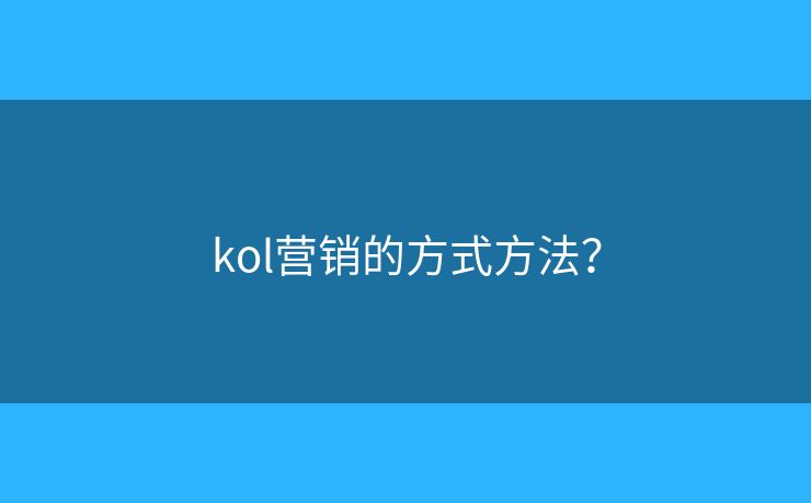 kol营销的方式方法? kol营销的方式方法?