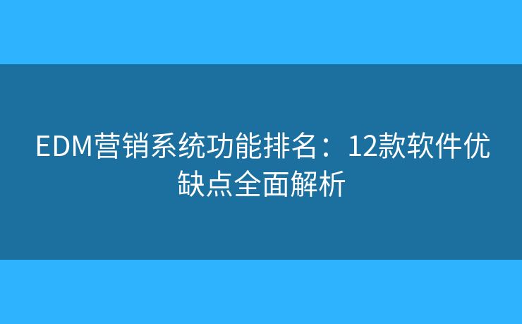 EDM营销系统功能排名：12款软件优缺点全面解析