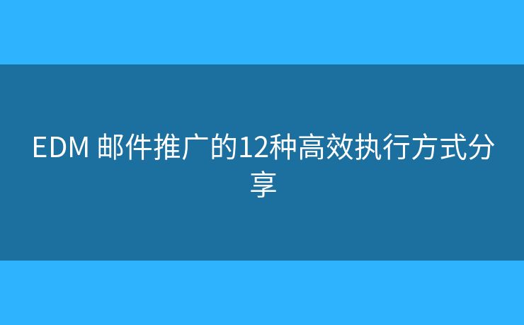 EDM 邮件推广的12种高效执行方式分享