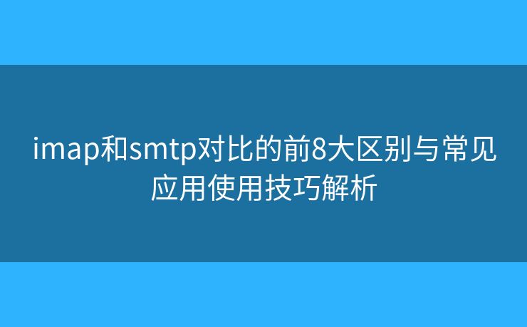 imap和smtp对比的前8大区别与常见应用使用技巧解析 imap和smtp对比的前8大区别与常见应用使用技巧解析