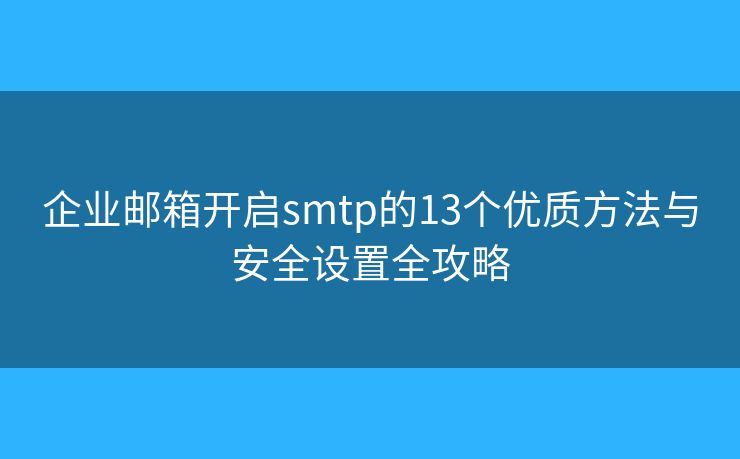 企业邮箱开启smtp的13个优质方法与安全设置全攻略 企业邮箱开启smtp的13个优质方法与安全设置全攻略