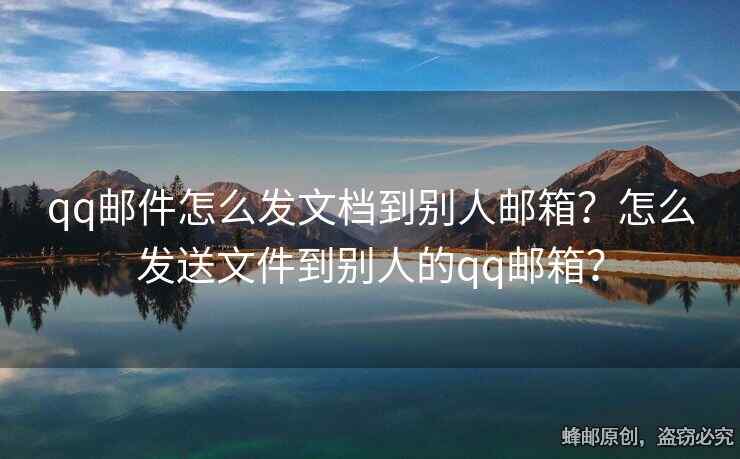 qq邮件怎么发文档到别人邮箱？怎么发送文件到别人的qq邮箱？