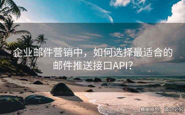 企业邮件营销中，如何选择最适合的邮件推送接口API？