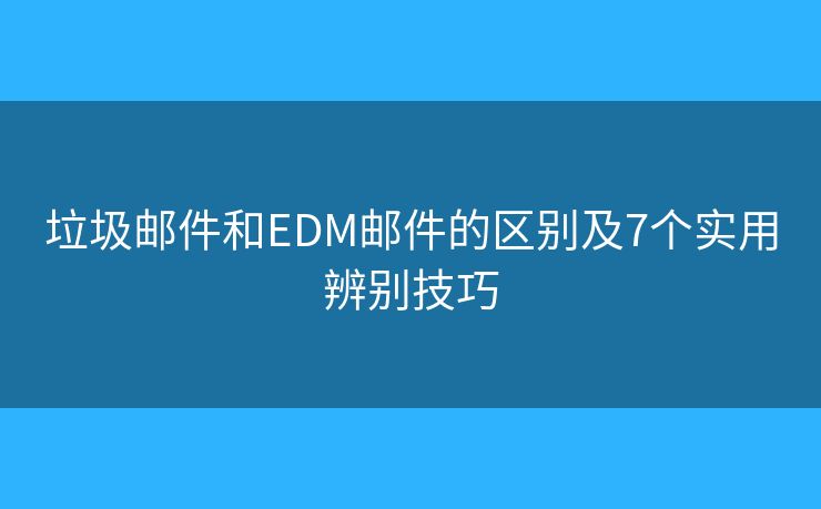 垃圾邮件和EDM邮件的区别及7个实用辨别技巧 垃圾邮件和EDM邮件的区别及7个实用辨别技巧