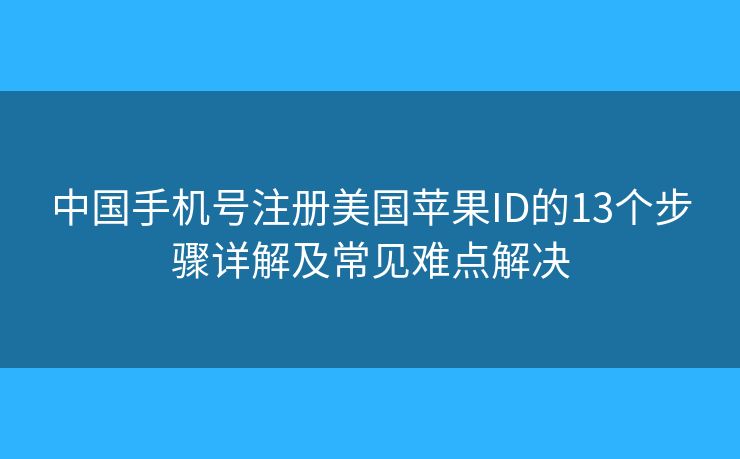 中国手机号注册美国苹果ID的13个步骤详解及常见难点解决