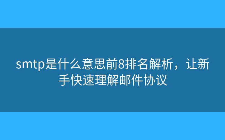 smtp是什么意思前8排名解析，让新手快速理解邮件协议