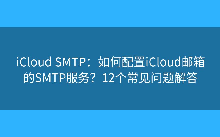 iCloud SMTP：如何配置iCloud邮箱的SMTP服务？12个常见问题解答