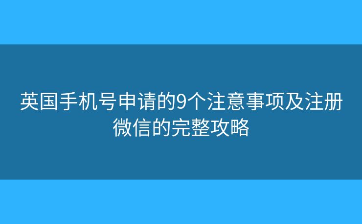 英国手机号申请的9个注意事项及注册微信的完整攻略