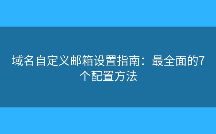 域名自定义邮箱设置指南：最全面的7个配置方法