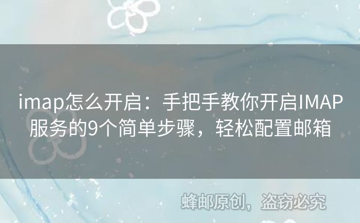imap怎么开启：手把手教你开启IMAP服务的9个简单步骤，轻松配置邮箱