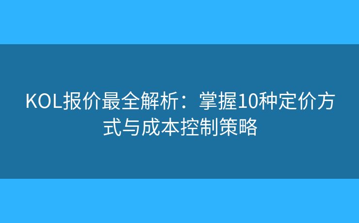 KOL报价最全解析:掌握10种定价方式与成本控制策略 KOL报价最全解析:掌握10种定价方式与成本控制策略