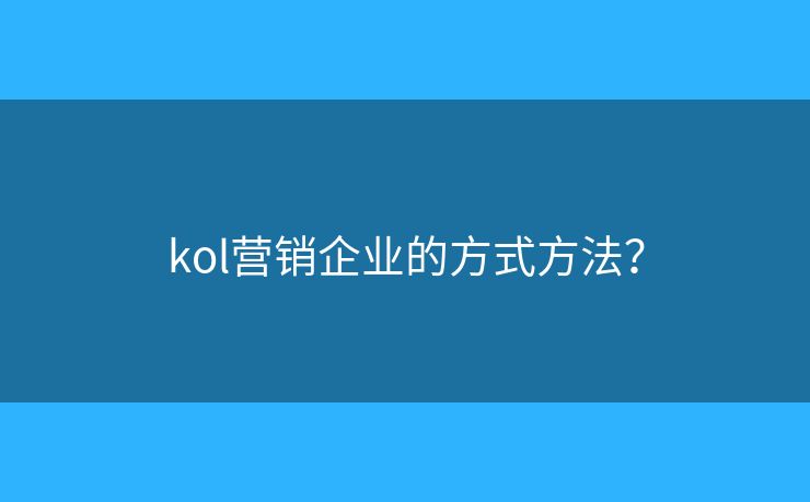 kol营销企业的方式方法? kol营销企业的方式方法?