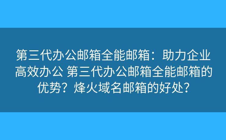 第三代办公邮箱全能邮箱：助力企业高效办公 第三代办公邮箱全能邮箱的优势？烽火域名邮箱的好处？