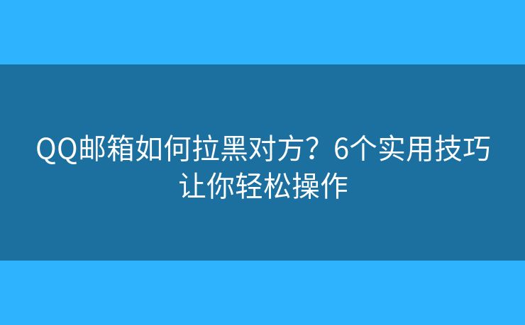 QQ邮箱如何拉黑对方？6个实用技巧让你轻松操作