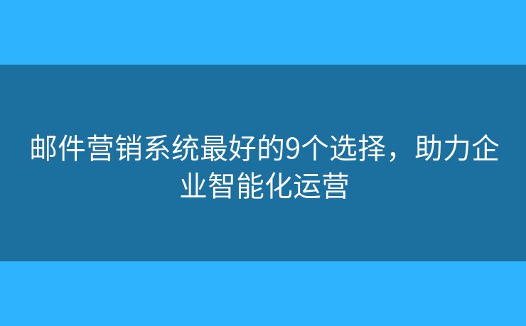 邮件营销系统最好的9个选择，助力企业智能化运营