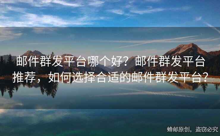 邮件群发平台哪个好？邮件群发平台推荐，如何选择合适的邮件群发平台？