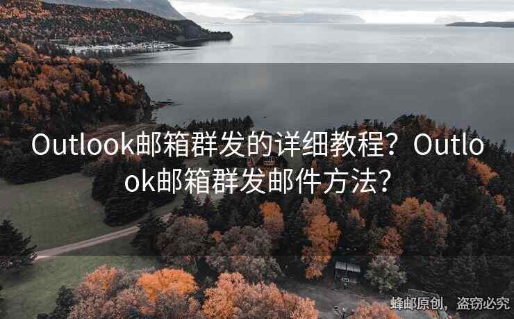 Outlook邮箱群发的详细教程？Outlook邮箱群发邮件方法？