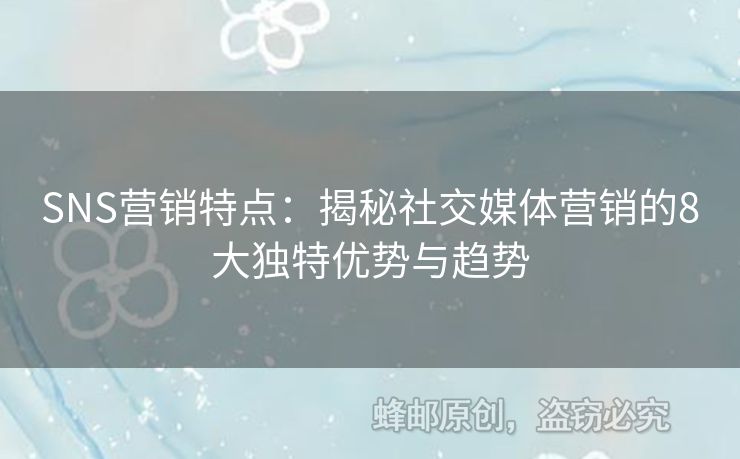 SNS营销特点：揭秘社交媒体营销的8大独特优势与趋势