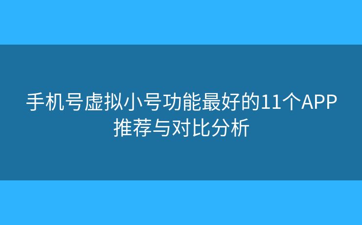 手机号虚拟小号功能最好的11个APP推荐与对比分析 手机号虚拟小号功能最好的11个APP推荐与对比分析