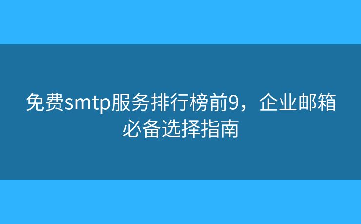 免费smtp服务排行榜前9，企业邮箱必备选择指南