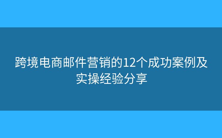 跨境电商邮件营销的12个成功案例及实操经验分享