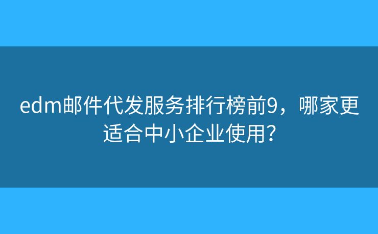 edm邮件代发服务排行榜前9，哪家更适合中小企业使用？