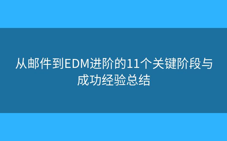 从邮件到EDM进阶的11个关键阶段与成功经验总结 从邮件到EDM进阶的11个关键阶段与成功经验总结