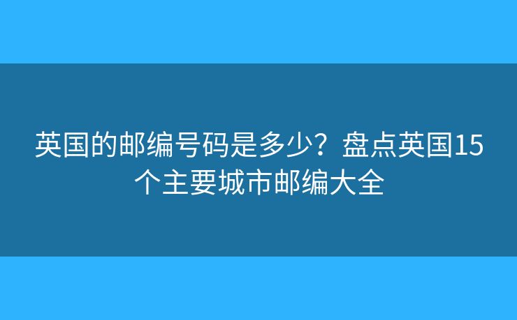 英国的邮编号码是多少？盘点英国15个主要城市邮编大全